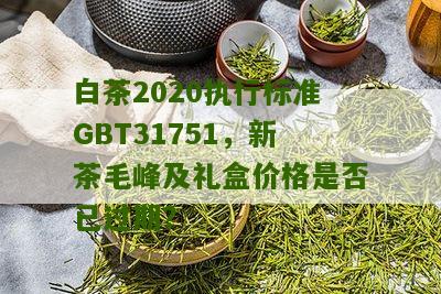 白茶2020执行标准GBT31751，新茶毛峰及礼盒价格是否已过期？