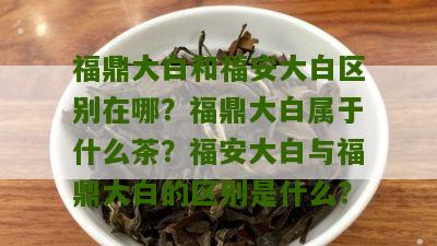 福鼎大白和福安大白区别在哪？福鼎大白属于什么茶？福安大白与福鼎大白的区别是什么？