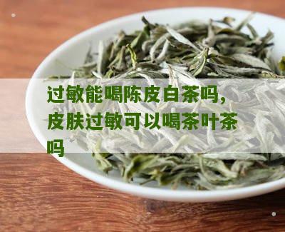 过敏能喝陈皮白茶吗,皮肤过敏可以喝茶叶茶吗