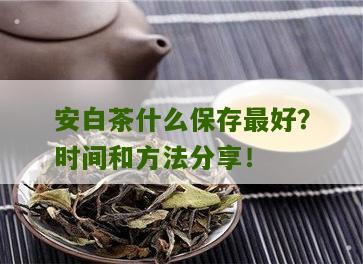 安白茶什么保存最好？时间和方法分享！