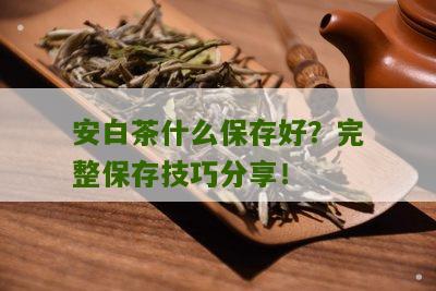 安白茶什么保存好？完整保存技巧分享！