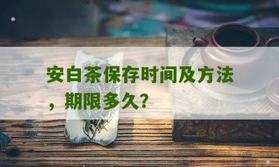 安白茶保存时间及方法，期限多久？