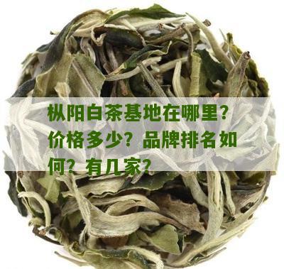 枞阳白茶基地在哪里？价格多少？品牌排名如何？有几家？