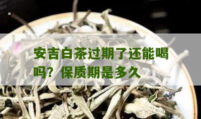 安吉白茶过期了还能喝吗？保质期是多久