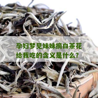 孕妇梦见妹妹摘白茶花给我吃的含义是什么？