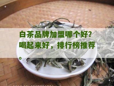 白茶品牌加盟哪个好？喝起来好，排行榜推荐。