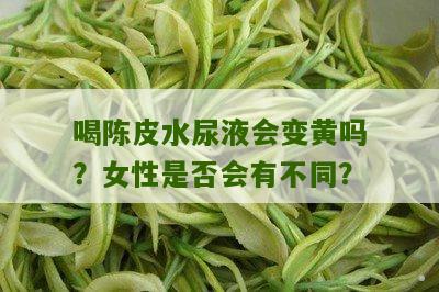 喝陈皮水尿液会变黄吗？女性是否会有不同？