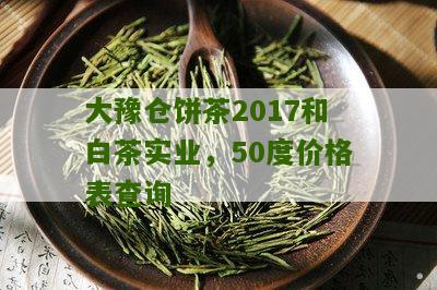 大豫仓饼茶2017和白茶实业，50度价格表查询