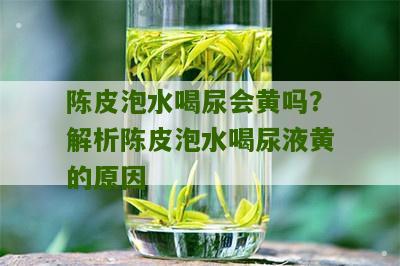 陈皮泡水喝尿会黄吗？解析陈皮泡水喝尿液黄的原因