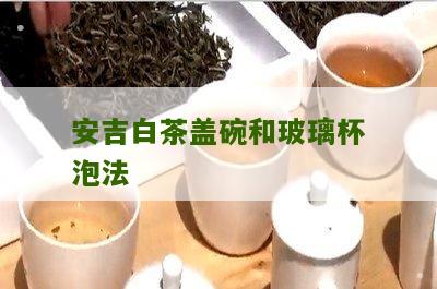 安吉白茶盖碗和玻璃杯泡法