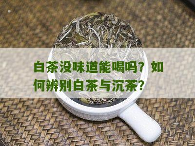 白茶没味道能喝吗？如何辨别白茶与沉茶？