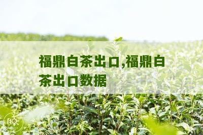 福鼎白茶出口,福鼎白茶出口数据