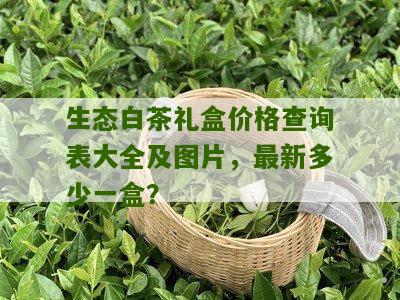 生态白茶礼盒价格查询表大全及图片，最新多少一盒？