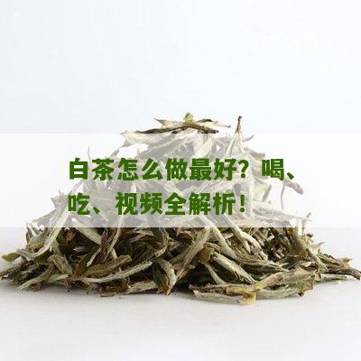 白茶怎么做最好？喝、吃、视频全解析！