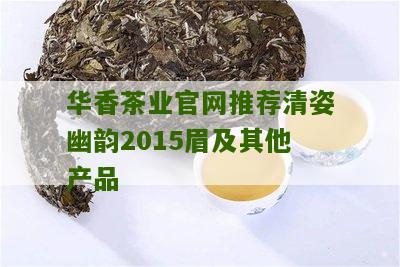 华香茶业官网推荐清姿幽韵2015眉及其他产品