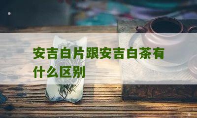 安吉白片跟安吉白茶有什么区别