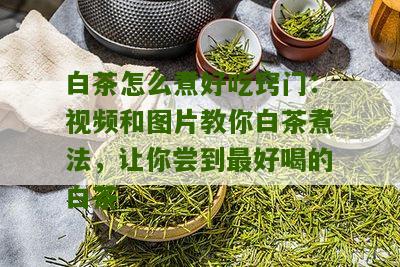 白茶怎么煮好吃窍门：视频和图片教你白茶煮法，让你尝到最好喝的白茶