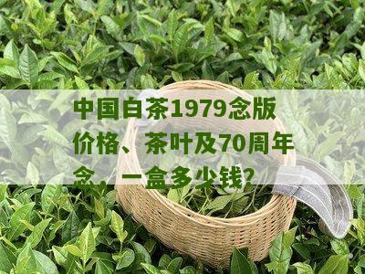 中国白茶1979念版价格、茶叶及70周年念，一盒多少钱？