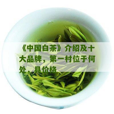 《中国白茶》介绍及十大品牌，第一村位于何处，具价格