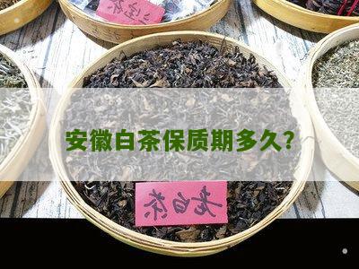 安徽白茶保质期多久？