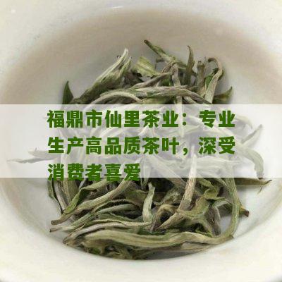 福鼎市仙里茶业：专业生产高品质茶叶，深受消费者喜爱