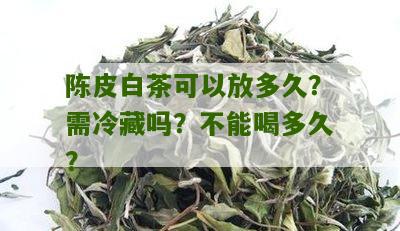 陈皮白茶可以放多久？需冷藏吗？不能喝多久？