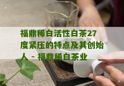 福鼎稀白活性白茶27度紧压的特点及其创始人 - 福鼎稀白茶业