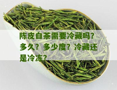 陈皮白茶需要冷藏吗？多久？多少度？冷藏还是冷冻？