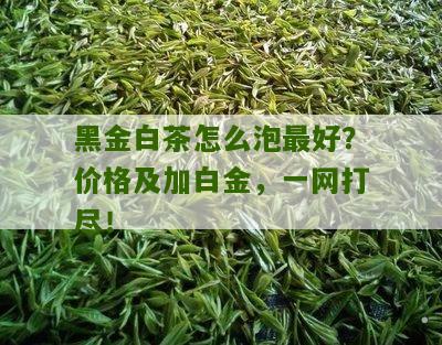 黑金白茶怎么泡最好？价格及加白金，一网打尽！