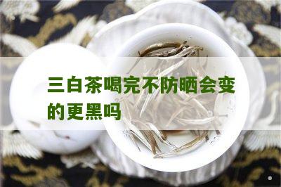 三白茶喝完不防晒会变的更黑吗