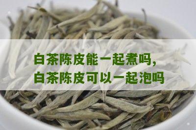 白茶陈皮能一起煮吗,白茶陈皮可以一起泡吗