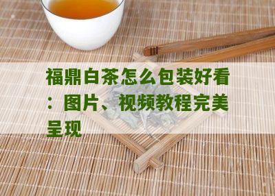 福鼎白茶怎么包装好看：图片、视频教程完美呈现