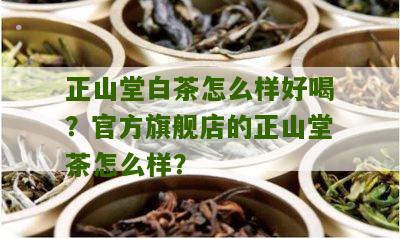 正山堂白茶怎么样好喝？官方旗舰店的正山堂茶怎么样？