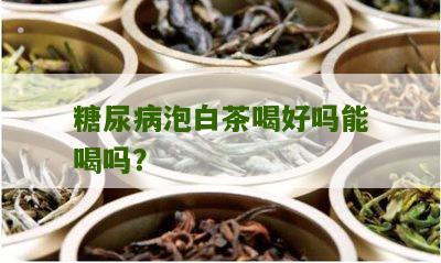 糖尿病泡白茶喝好吗能喝吗？