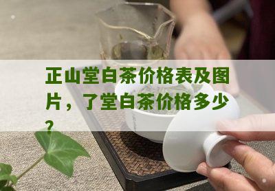 正山堂白茶价格表及图片，了堂白茶价格多少？