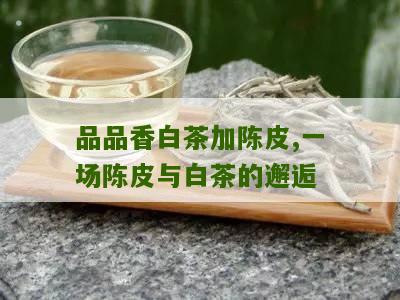 品品香白茶加陈皮,一场陈皮与白茶的邂逅