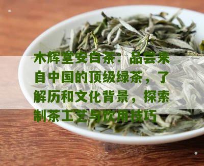 木辉堂安白茶：品尝来自中国的顶级绿茶，了解历和文化背景，探索制茶工艺与饮用技巧