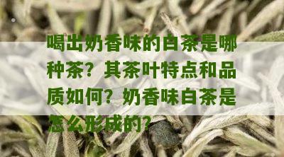 喝出奶香味的白茶是哪种茶？其茶叶特点和品质如何？奶香味白茶是怎么形成的？