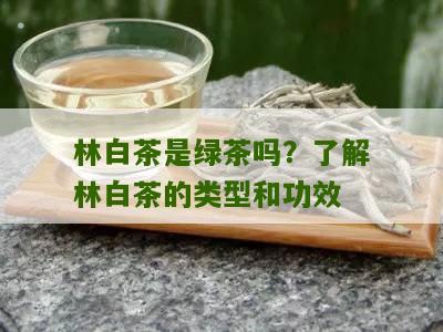 林白茶是绿茶吗？了解林白茶的类型和功效