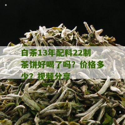 白茶13年配料22制茶饼好喝了吗？价格多少？视频分享