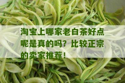 淘宝上哪家老白茶好点呢是真的吗？比较正宗的卖家推荐！