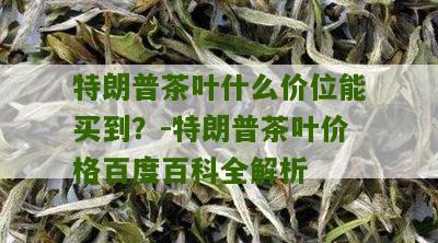 特朗普茶叶什么价位能买到？-特朗普茶叶价格百度百科全解析