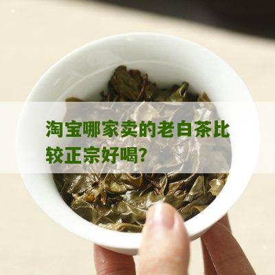 淘宝哪家卖的老白茶比较正宗好喝？