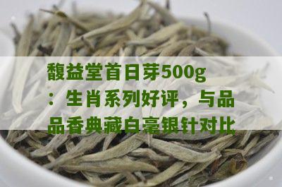 馥益堂首日芽500g：生肖系列好评，与品品香典藏白毫银针对比