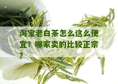 淘宝老白茶怎么这么便宜？哪家卖的比较正宗？