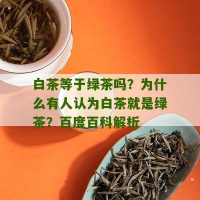 白茶等于绿茶吗？为什么有人认为白茶就是绿茶？百度百科解析