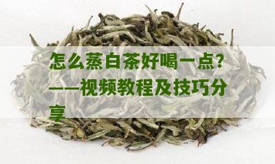 怎么蒸白茶好喝一点？——视频教程及技巧分享