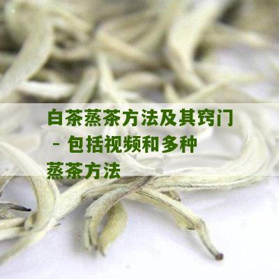 白茶蒸茶方法及其窍门 - 包括视频和多种蒸茶方法