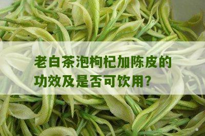 老白茶泡枸杞加陈皮的功效及是否可饮用？