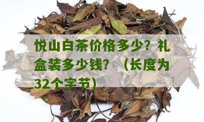 悦山白茶价格多少？礼盒装多少钱？（长度为32个字节）